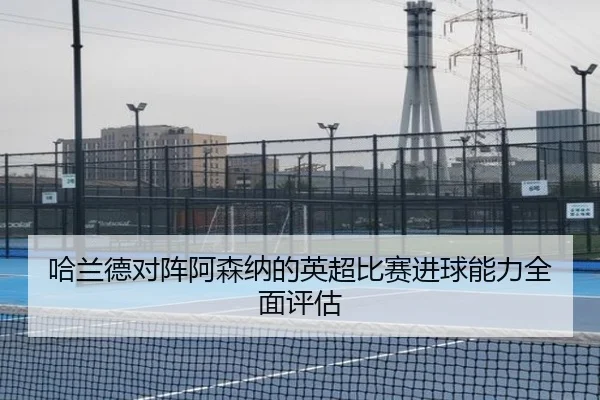 哈兰德对阵阿森纳的英超比赛进球能力全面评估 - crownsports